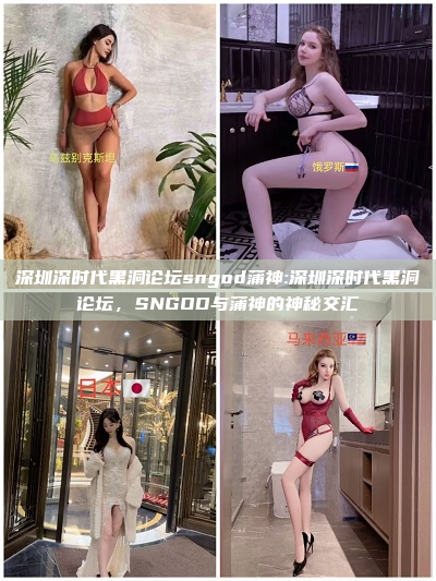 深圳深时代黑洞论坛sngod蒲神:深圳深时代黑洞论坛，SNGOD与蒲神的神秘交汇