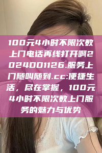 100元4小时不限次数上门电话再线打开啊2024DD1126.服务上门随叫随到.cc:便捷生活，尽在掌握，100元4小时不限次数上门服务的魅力与优势