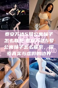 泰安万达5号公寓妹子怎么联系:泰安万达5号公寓妹子怎么联系，探索真实与虚假的边界