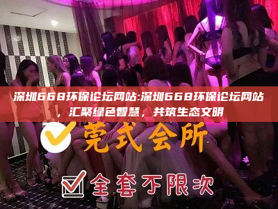 深圳668环保论坛网站:深圳668环保论坛网站，汇聚绿色智慧，共筑生态文明