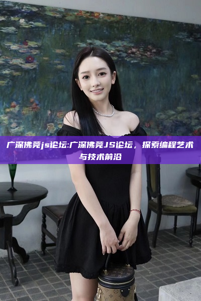 广深佛莞js论坛:广深佛莞JS论坛，探索编程艺术与技术前沿