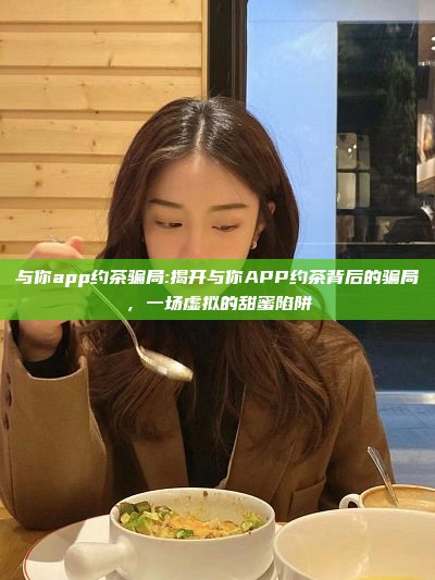 与你app约茶骗局:揭开与你APP约茶背后的骗局，一场虚拟的甜蜜陷阱