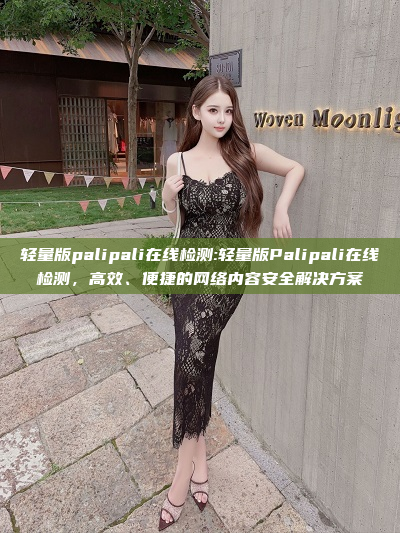 轻量版palipali在线检测:轻量版Palipali在线检测，高效、便捷的网络内容安全解决方案