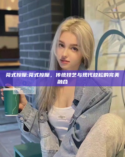 莞式按摩:莞式按摩，传统技艺与现代放松的完美融合