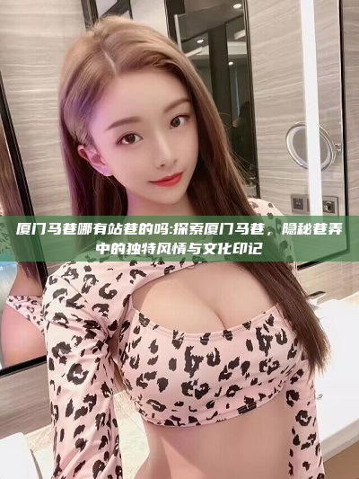 厦门马巷哪有站巷的吗:探索厦门马巷，隐秘巷弄中的独特风情与文化印记